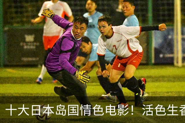 十大日本岛国情色电影！活色生香大尺度有深度贼过瘾